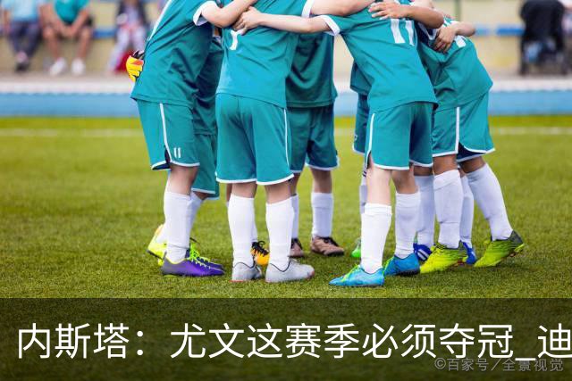 内斯塔：尤文这赛季必须夺冠 迪巴拉增强罗马实力